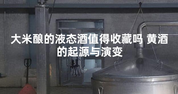 大米酿的液态酒值得收藏吗 黄酒的起源与演变